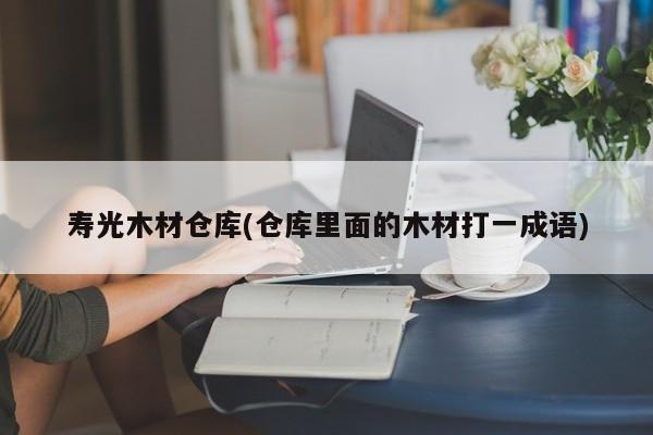 寿光木材仓库(仓库里面的木材打一成语)