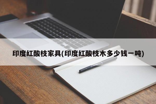 印度红酸枝家具(印度红酸枝木多少钱一吨)