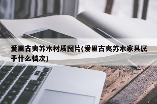 爱里古夷苏木材质图片(爱里古夷苏木家具属于什么档次)