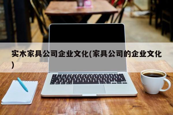 实木家具公司企业文化(家具公司的企业文化)