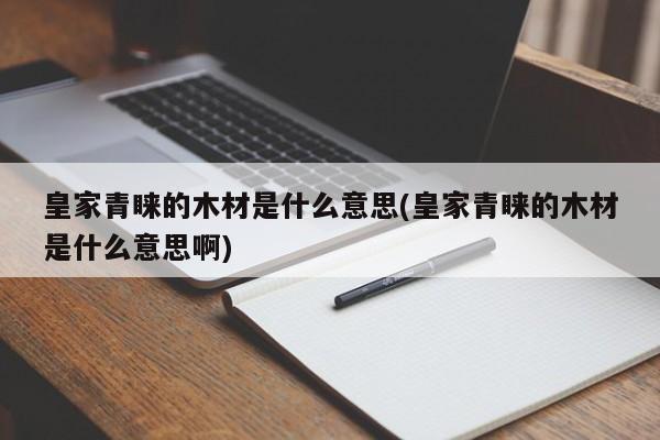 皇家青睐的木材是什么意思(皇家青睐的木材是什么意思啊)