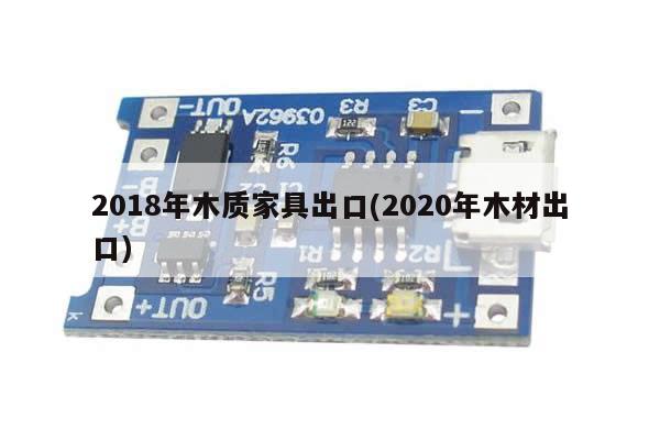 2018年木质家具出口(2020年木材出口)