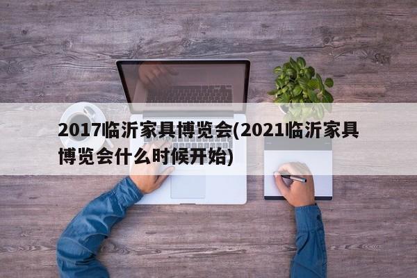 2017临沂家具博览会(2021临沂家具博览会什么时候开始)