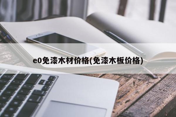 e0免漆木材价格(免漆木板价格)