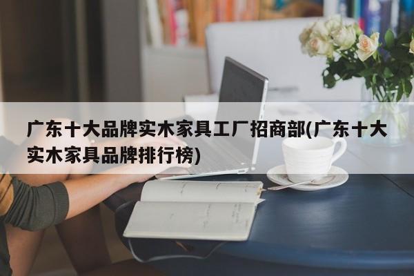 广东十大品牌实木家具工厂招商部(广东十大实木家具品牌排行榜)