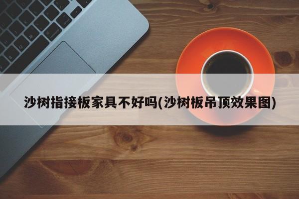 沙树指接板家具不好吗(沙树板吊顶效果图)