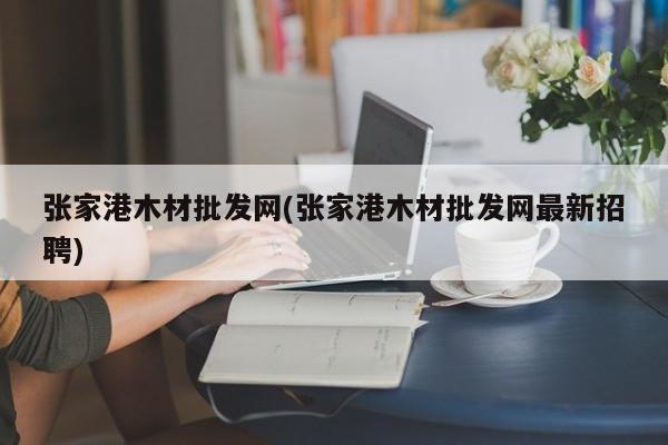 张家港木材批发网(张家港木材批发网最新招聘)