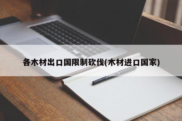 各木材出口国限制砍伐(木材进口国家)