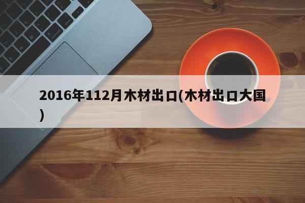 2016年112月木材出口(木材出口大国)