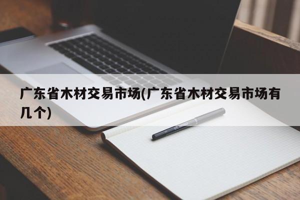 广东省木材交易市场(广东省木材交易市场有几个)