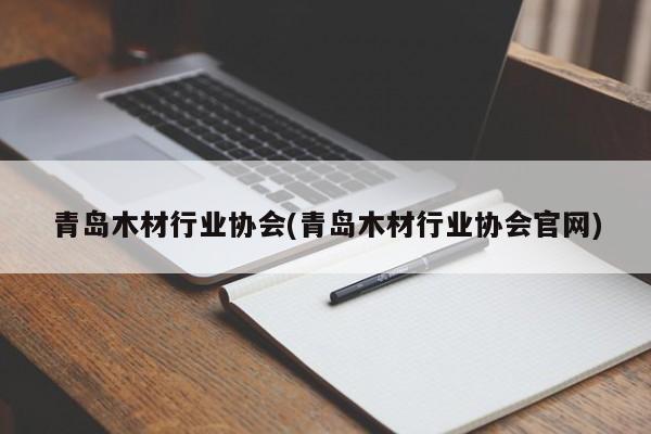 青岛木材行业协会(青岛木材行业协会官网)