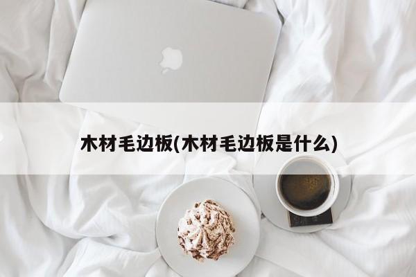 木材毛边板(木材毛边板是什么)