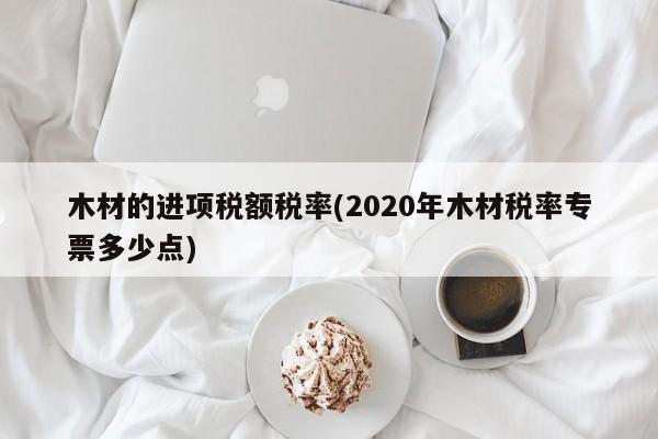 木材的进项税额税率(2020年木材税率专票多少点)