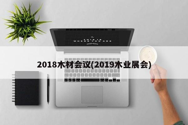 2018木材会议(2019木业展会)