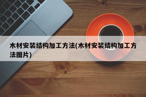 木材安装结构加工方法(木材安装结构加工方法图片)