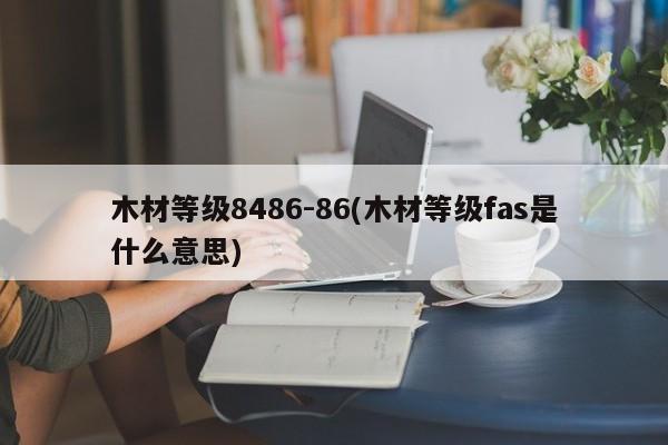 木材等级8486-86(木材等级fas是什么意思)