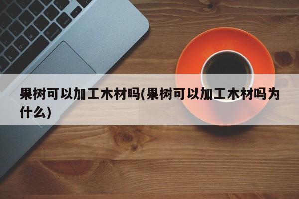 果树可以加工木材吗(果树可以加工木材吗为什么)