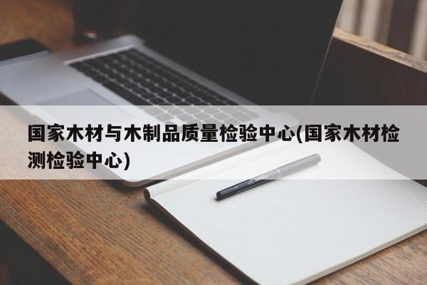 国家木材与木制品质量检验中心(国家木材检测检验中心)