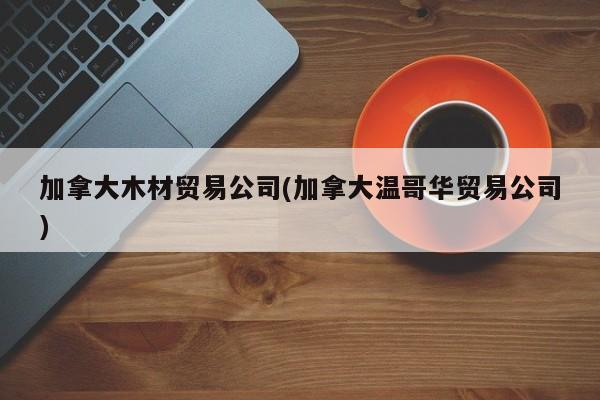 加拿大木材贸易公司(加拿大温哥华贸易公司)