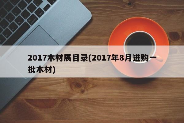 2017木材展目录(2017年8月进购一批木材)