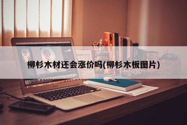 柳杉木材还会涨价吗(柳杉木板图片)