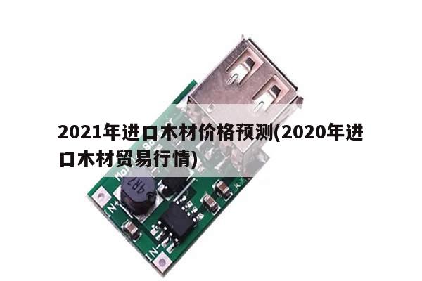 2021年进口木材价格预测(2020年进口木材贸易行情)