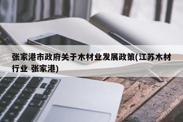 张家港市政府关于木材业发展政策(江苏木材行业 张家港)