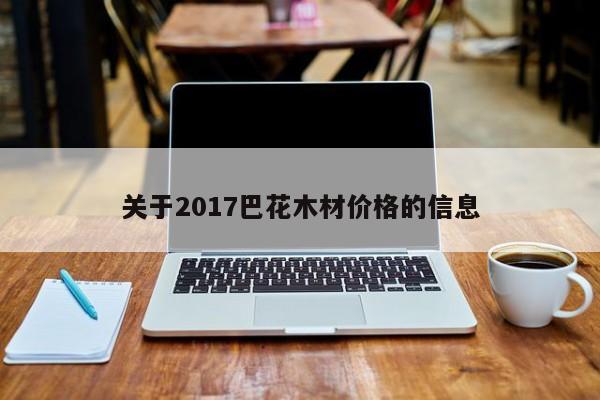 关于2017巴花木材价格的信息