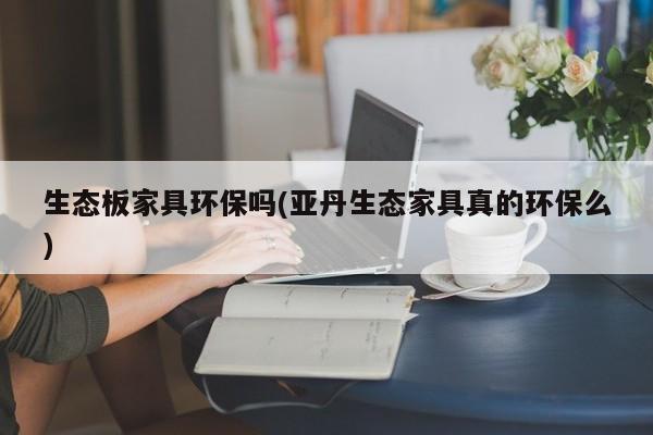 生态板家具环保吗(亚丹生态家具真的环保么)