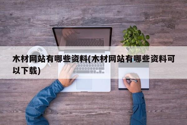 木材网站有哪些资料(木材网站有哪些资料可以下载)