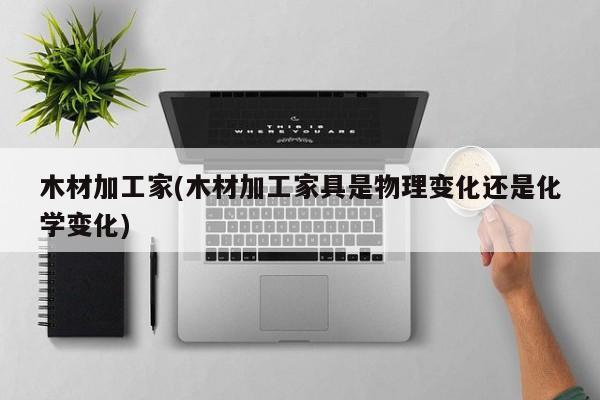 木材加工家(木材加工家具是物理变化还是化学变化)