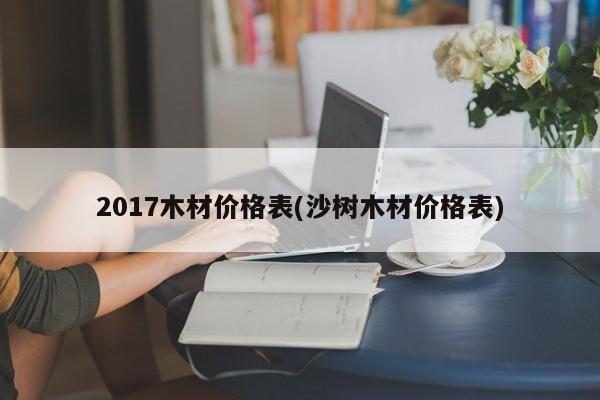 2017木材价格表(沙树木材价格表)