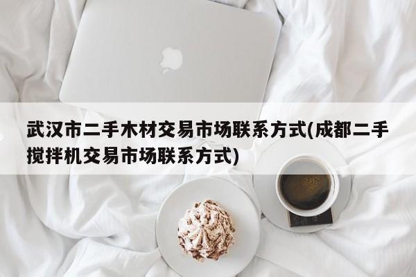 武汉市二手木材交易市场联系方式(成都二手搅拌机交易市场联系方式)