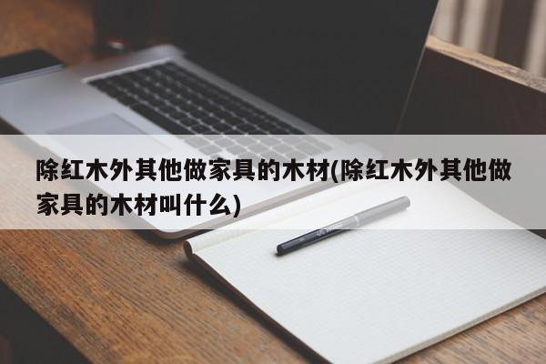 除红木外其他做家具的木材(除红木外其他做家具的木材叫什么)