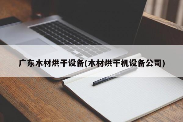 广东木材烘干设备(木材烘干机设备公司)