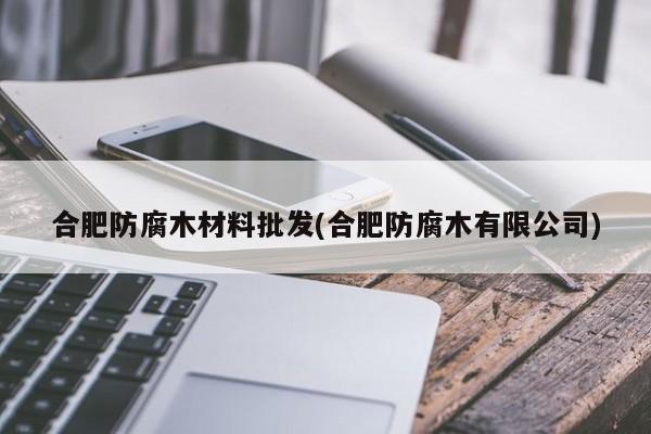 合肥防腐木材料批发(合肥防腐木有限公司)