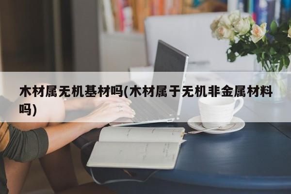 木材属无机基材吗(木材属于无机非金属材料吗)