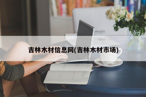 吉林木材信息网(吉林木材市场)