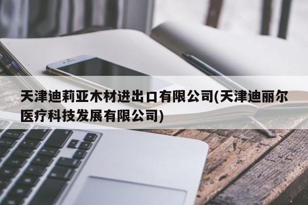 天津迪莉亚木材进出口有限公司(天津迪丽尔医疗科技发展有限公司)