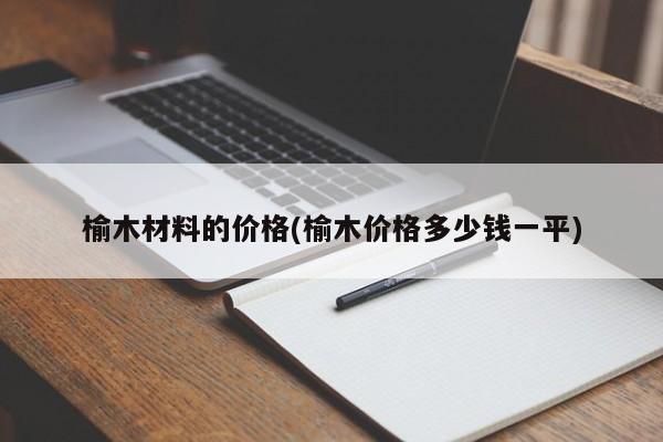 榆木材料的价格(榆木价格多少钱一平)