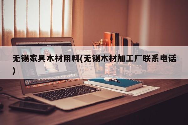 无锡家具木材用料(无锡木材加工厂联系电话)