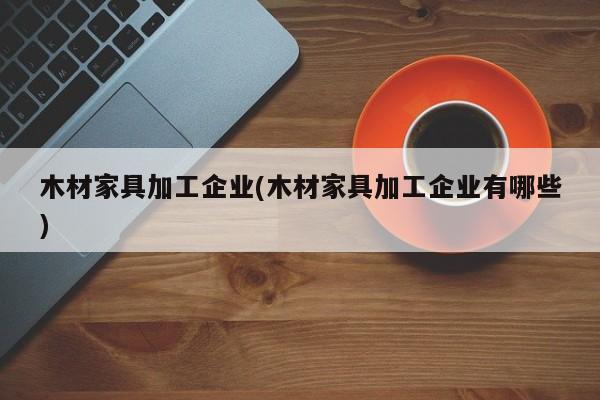 木材家具加工企业(木材家具加工企业有哪些)